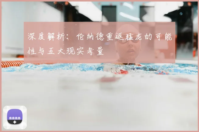 深度解析：伦纳德重返猛龙的可能性与五大现实考量