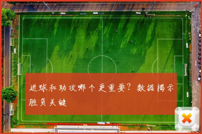 进球和助攻哪个更重要？数据揭示胜负关键