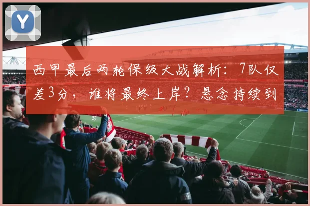 西甲最后两轮保级大战解析：7队仅差3分，谁将最终上岸？悬念持续到最后一刻