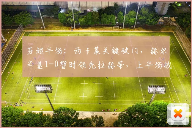 芬超半场:西卡莱关键破门,赫尔辛基1-0暂时领先拉赫蒂,上半场战况解析