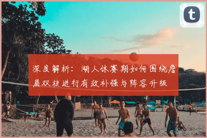 深度解析:湖人休赛期如何围绕詹眉双核进行有效补强与阵容升级