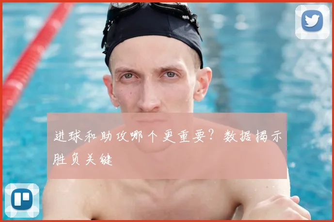 进球和助攻哪个更重要?数据揭示胜负关键