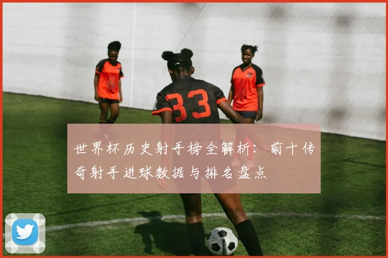 世界杯历史射手榜全解析：前十传奇射手进球数据与排名盘点
