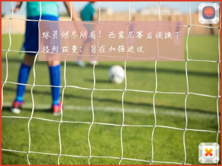 球员倾尽所有！西蒙尼赛后谈换下格列兹曼：旨在加强进攻