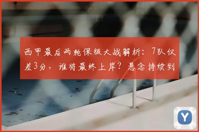 西甲最后两轮保级大战解析:7队仅差3分,谁将最终上岸?悬念持续到最后一刻
