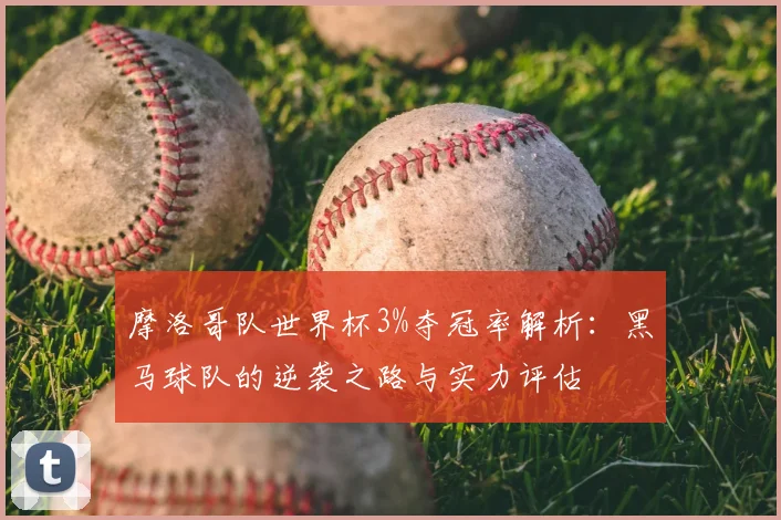 摩洛哥队世界杯3%夺冠率解析:黑马球队的逆袭之路与实力评估
