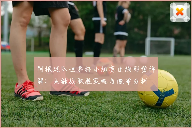 阿根廷队世界杯小组赛出线形势详解:关键战取胜策略与概率分析