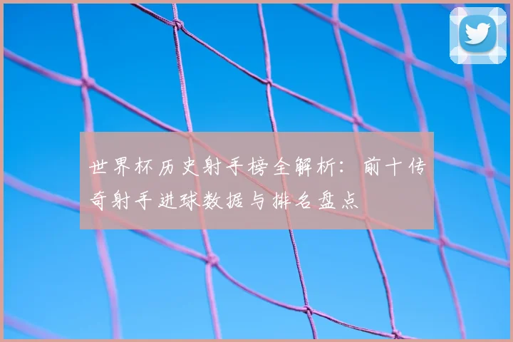 世界杯历史射手榜全解析:前十传奇射手进球数据与排名盘点