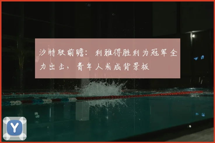 沙特联前瞻：利雅得胜利为冠军全力出击，青年人或成背景板